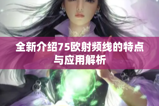 全新介绍75欧射频线的特点与应用解析