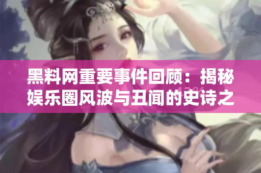 黑料网重要事件回顾：揭秘娱乐圈风波与丑闻的史诗之旅