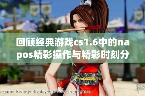 回顾经典游戏cs1.6中的napos精彩操作与精彩时刻分析