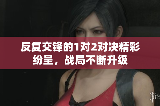 反复交锋的1对2对决精彩纷呈，战局不断升级
