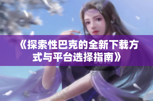 《探索性巴克的全新下载方式与平台选择指南》
