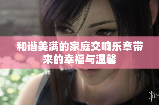 和谐美满的家庭交响乐章带来的幸福与温馨