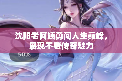 沈阳老阿姨勇闯人生巅峰，展现不老传奇魅力
