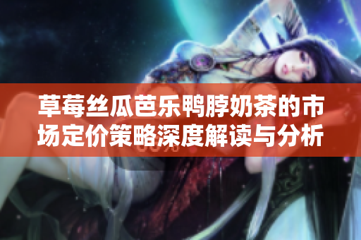草莓丝瓜芭乐鸭脖奶茶的市场定价策略深度解读与分析