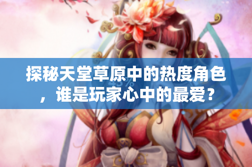 探秘天堂草原中的热度角色，谁是玩家心中的最爱？
