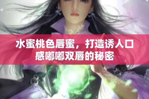 水蜜桃色唇蜜，打造诱人口感嘟嘟双唇的秘密