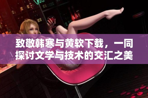 致敬韩寒与黄软下载，一同探讨文学与技术的交汇之美