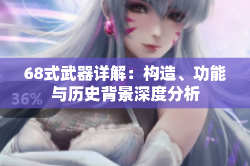 68式武器详解：构造、功能与历史背景深度分析