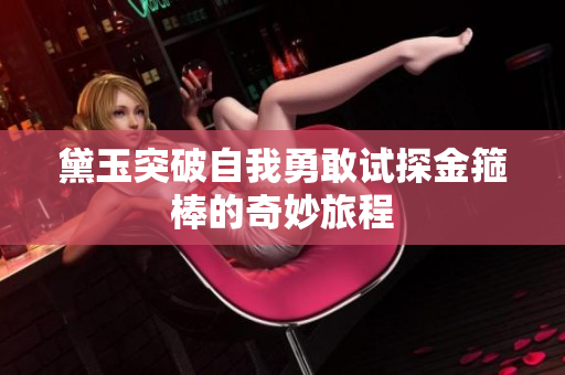 黛玉突破自我勇敢试探金箍棒的奇妙旅程