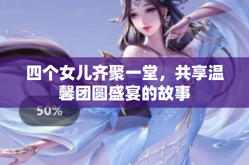四个女儿齐聚一堂，共享温馨团圆盛宴的故事