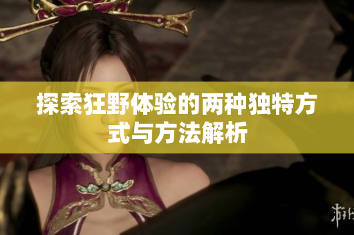 探索狂野体验的两种独特方式与方法解析