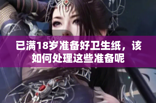 已满18岁准备好卫生纸，该如何处理这些准备呢