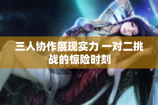 三人协作展现实力 一对二挑战的惊险时刻