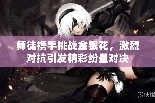 师徒携手挑战金银花，激烈对抗引发精彩纷呈对决
