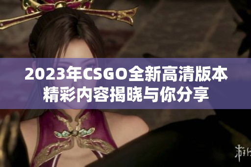 2023年CSGO全新高清版本精彩内容揭晓与你分享