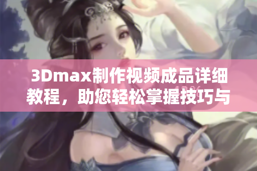 3Dmax制作视频成品详细教程，助您轻松掌握技巧与应用