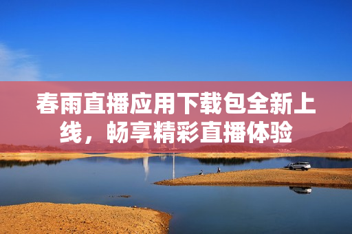 春雨直播应用下载包全新上线，畅享精彩直播体验