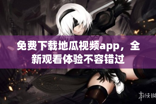 免费下载地瓜视频app，全新观看体验不容错过