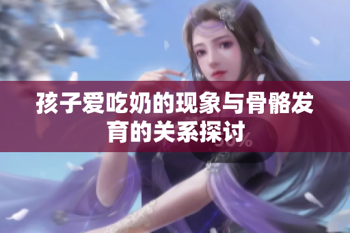 孩子爱吃奶的现象与骨骼发育的关系探讨
