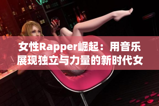 女性Rapper崛起：用音乐展现独立与力量的新时代女性