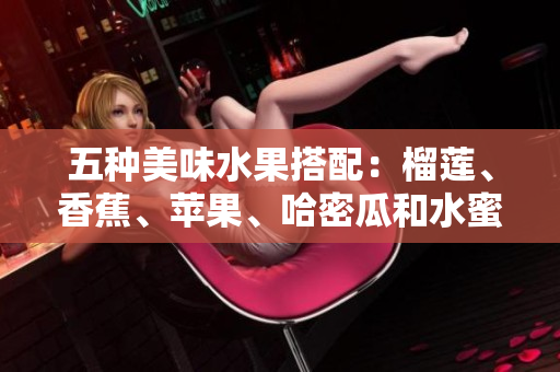 五种美味水果搭配：榴莲、香蕉、苹果、哈密瓜和水蜜桃的奇妙滋味