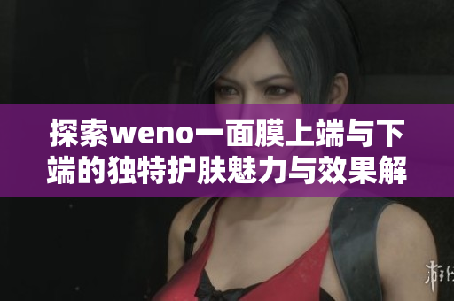 探索weno一面膜上端与下端的独特护肤魅力与效果解析