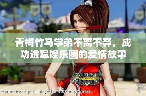 青梅竹马学弟不离不弃，成功进军娱乐圈的爱情故事