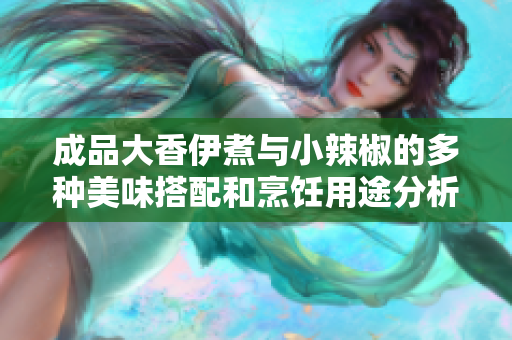 成品大香伊煮与小辣椒的多种美味搭配和烹饪用途分析