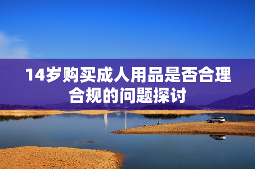 14岁购买成人用品是否合理合规的问题探讨