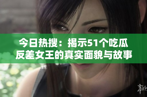 今日热搜：揭示51个吃瓜反差女王的真实面貌与故事