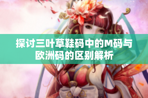 探讨三叶草鞋码中的M码与欧洲码的区别解析