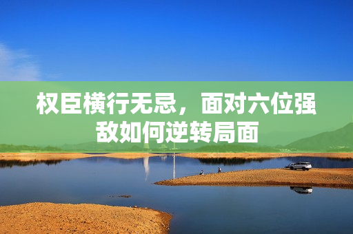 权臣横行无忌，面对六位强敌如何逆转局面