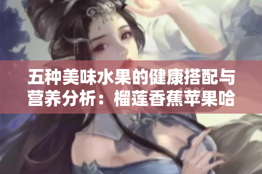 五种美味水果的健康搭配与营养分析：榴莲香蕉苹果哈密瓜水蜜桃推荐