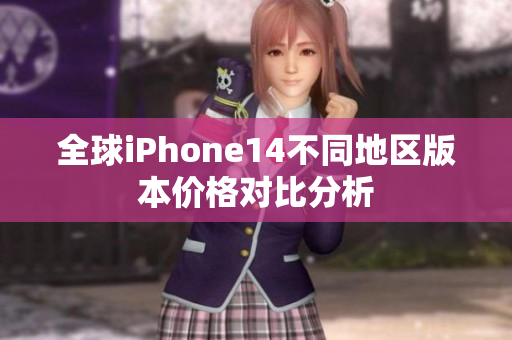 全球iPhone14不同地区版本价格对比分析