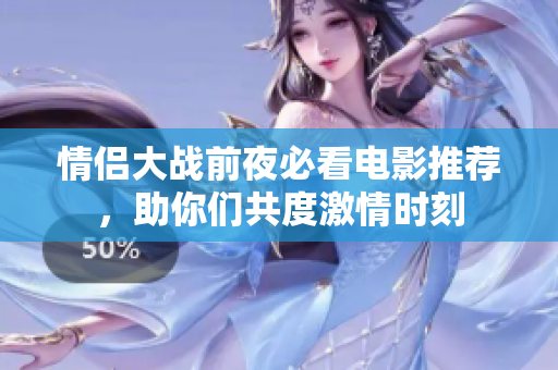 情侣大战前夜必看电影推荐，助你们共度激情时刻