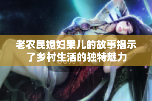 老农民媳妇果儿的故事揭示了乡村生活的独特魅力