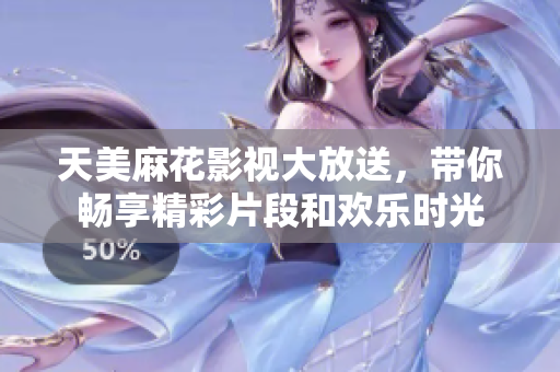 天美麻花影视大放送，带你畅享精彩片段和欢乐时光
