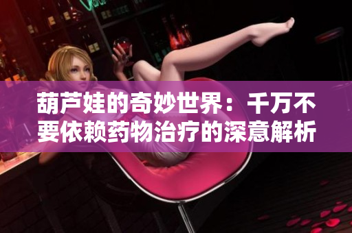 葫芦娃的奇妙世界：千万不要依赖药物治疗的深意解析