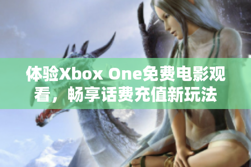 体验Xbox One免费电影观看，畅享话费充值新玩法