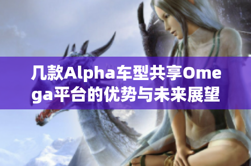 几款Alpha车型共享Omega平台的优势与未来展望