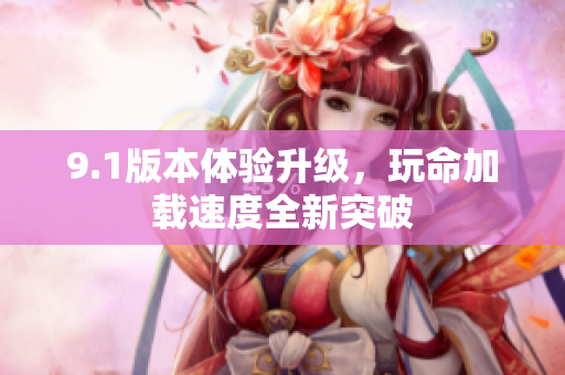 9.1版本体验升级，玩命加载速度全新突破