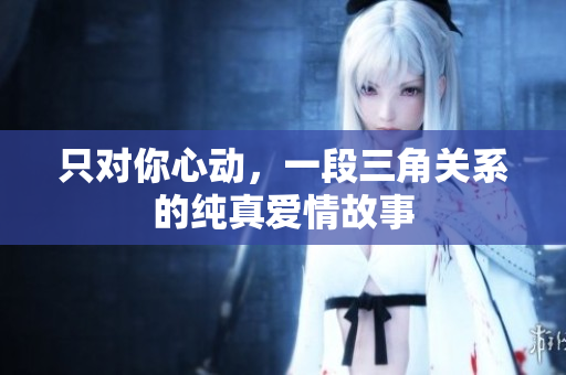 只对你心动，一段三角关系的纯真爱情故事