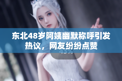 东北48岁阿姨幽默称呼引发热议，网友纷纷点赞