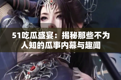 51吃瓜盛宴：揭秘那些不为人知的瓜事内幕与趣闻