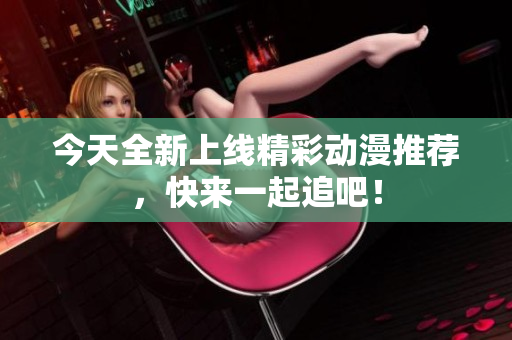 今天全新上线精彩动漫推荐，快来一起追吧！