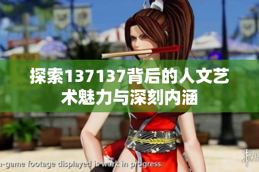 探索137137背后的人文艺术魅力与深刻内涵
