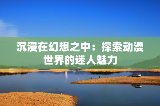 沉浸在幻想之中：探索动漫世界的迷人魅力