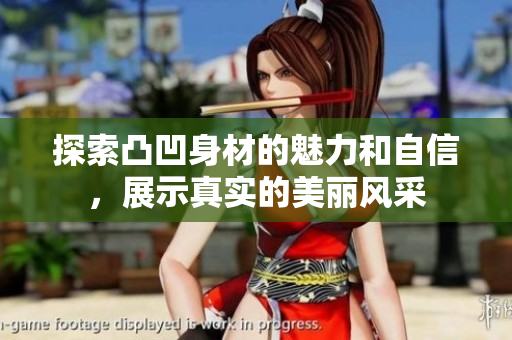 探索凸凹身材的魅力和自信，展示真实的美丽风采