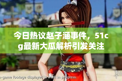 今日热议赵子涵事件，51cg最新大瓜解析引发关注