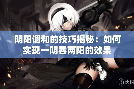 阴阳调和的技巧揭秘：如何实现一阴吞两阳的效果